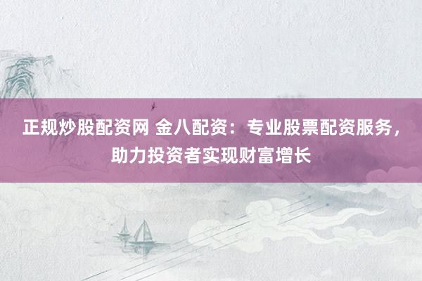 正规炒股配资网 金八配资：专业股票配资服务，助力投资者实现财富增长