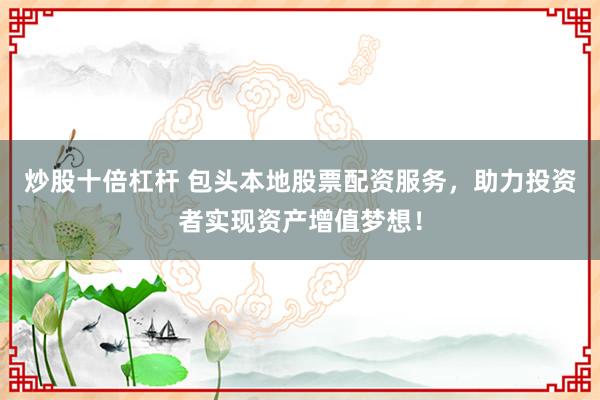 炒股十倍杠杆 包头本地股票配资服务，助力投资者实现资产增值梦想！