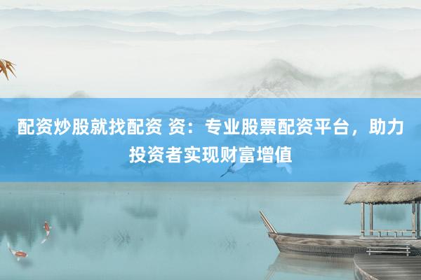 配资炒股就找配资 资：专业股票配资平台，助力投资者实现财富增值