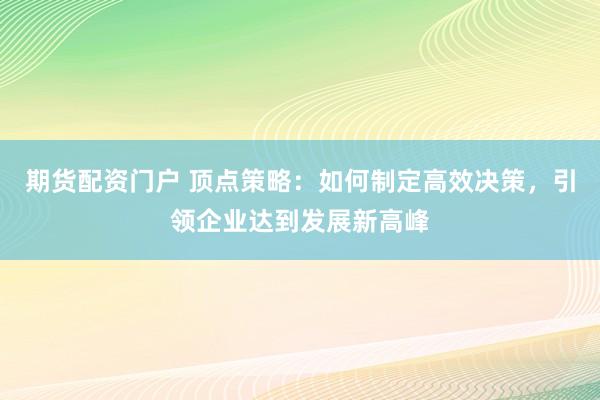 期货配资门户 顶点策略：如何制定高效决策，引领企业达到发展新高峰