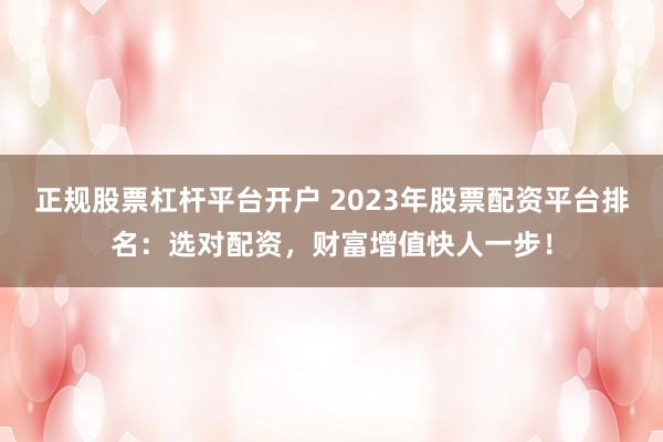 正规股票杠杆平台开户 2023年股票配资平台排名：选对配资，财富增值快人一步！