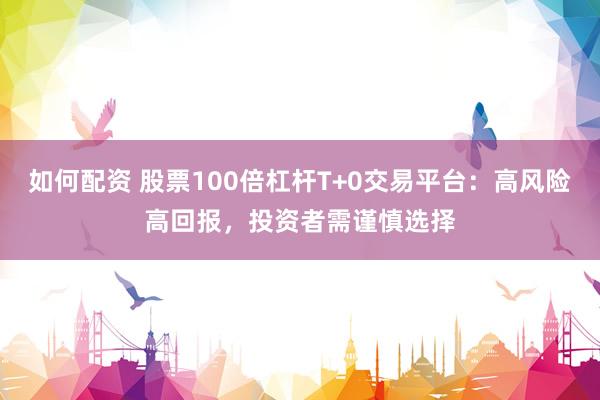 如何配资 股票100倍杠杆T+0交易平台：高风险高回报，投资者需谨慎选择
