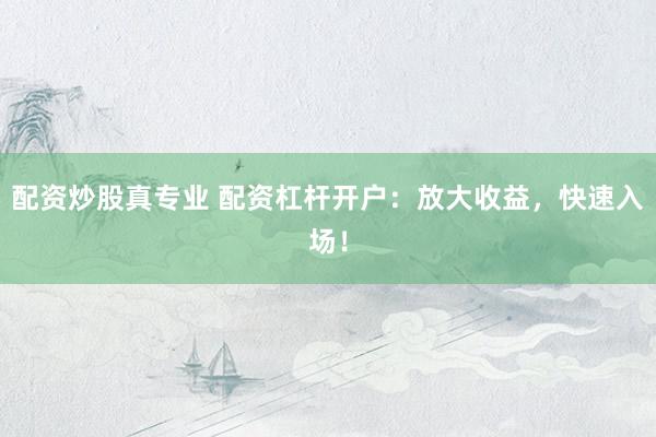 配资炒股真专业 配资杠杆开户：放大收益，快速入场！