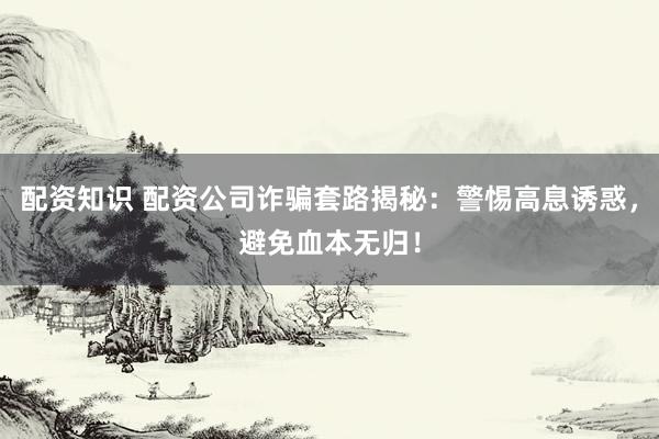 配资知识 配资公司诈骗套路揭秘：警惕高息诱惑，避免血本无归！