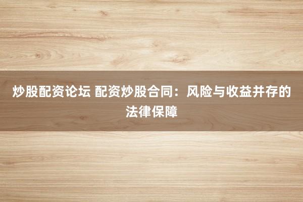 炒股配资论坛 配资炒股合同：风险与收益并存的法律保障