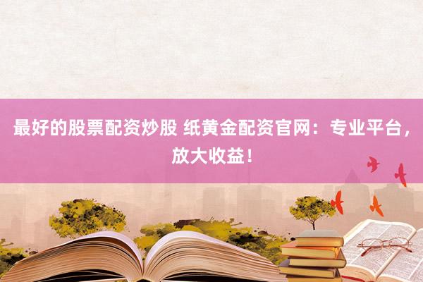 最好的股票配资炒股 纸黄金配资官网：专业平台，放大收益！