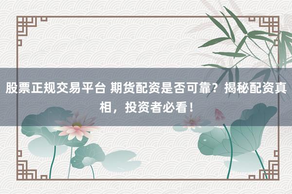 股票正规交易平台 期货配资是否可靠？揭秘配资真相，投资者必看！
