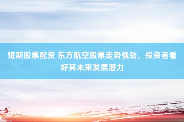 短期股票配资 东方航空股票走势强劲，投资者看好其未来发展潜力