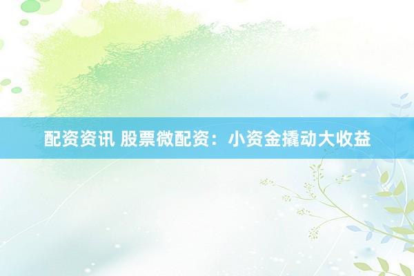 配资资讯 股票微配资：小资金撬动大收益