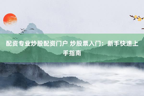 配资专业炒股配资门户 炒股票入门：新手快速上手指南