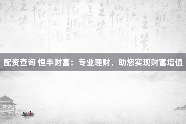 配资查询 恒丰财富：专业理财，助您实现财富增值