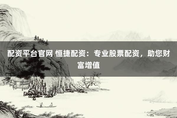 配资平台官网 恒捷配资：专业股票配资，助您财富增值