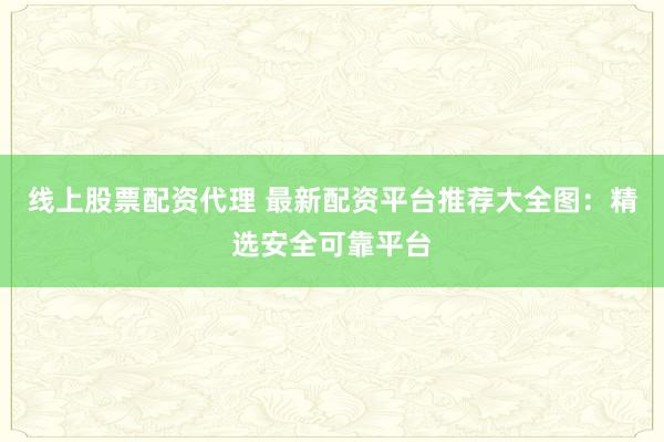 线上股票配资代理 最新配资平台推荐大全图：精选安全可靠平台