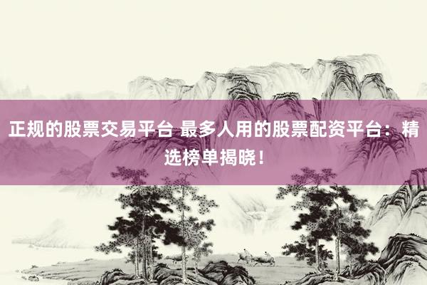 正规的股票交易平台 最多人用的股票配资平台：精选榜单揭晓！