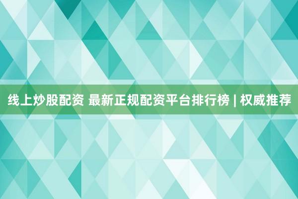 线上炒股配资 最新正规配资平台排行榜 | 权威推荐