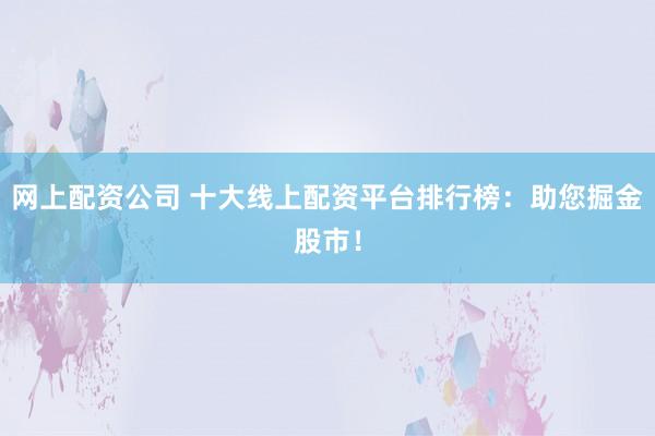 网上配资公司 十大线上配资平台排行榜：助您掘金股市！