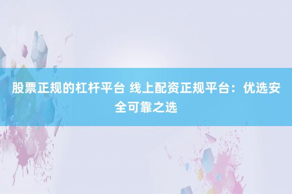 股票正规的杠杆平台 线上配资正规平台：优选安全可靠之选