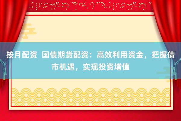 按月配资  国债期货配资：高效利用资金，把握债市机遇，实现投资增值