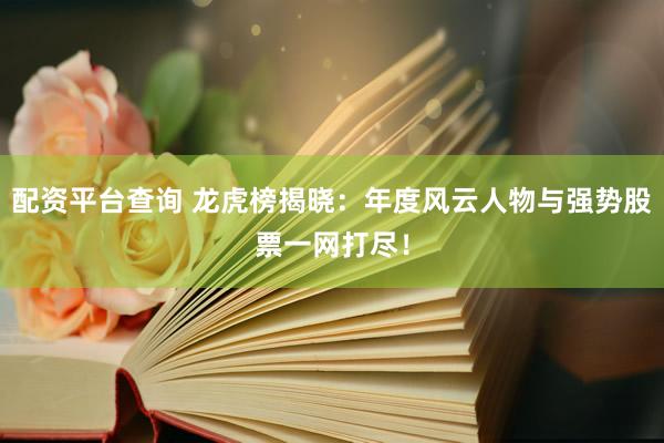 配资平台查询 龙虎榜揭晓：年度风云人物与强势股票一网打尽！