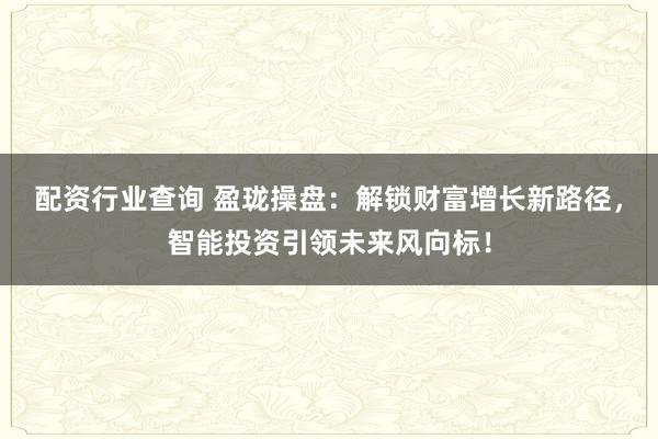配资行业查询 盈珑操盘：解锁财富增长新路径，智能投资引领未来风向标！