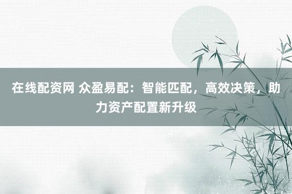 在线配资网 众盈易配：智能匹配，高效决策，助力资产配置新升级