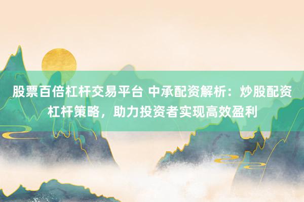 股票百倍杠杆交易平台 中承配资解析：炒股配资杠杆策略，助力投资者实现高效盈利