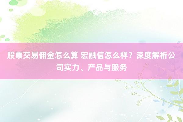 股票交易佣金怎么算 宏融信怎么样？深度解析公司实力、产品与服务
