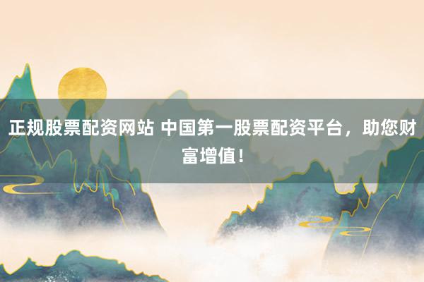 正规股票配资网站 中国第一股票配资平台，助您财富增值！