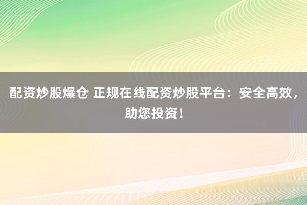 配资炒股爆仓 正规在线配资炒股平台：安全高效，助您投资！