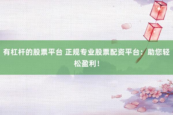 有杠杆的股票平台 正规专业股票配资平台：助您轻松盈利！
