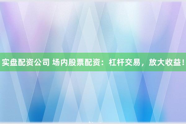 实盘配资公司 场内股票配资：杠杆交易，放大收益！