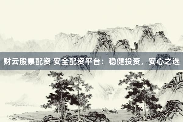 财云股票配资 安全配资平台：稳健投资，安心之选