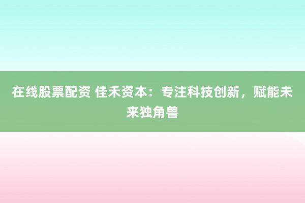 在线股票配资 佳禾资本：专注科技创新，赋能未来独角兽