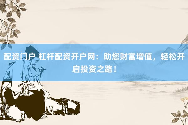 配资门户 杠杆配资开户网：助您财富增值，轻松开启投资之路！