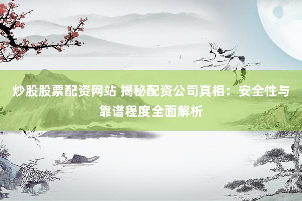 炒股股票配资网站 揭秘配资公司真相：安全性与靠谱程度全面解析
