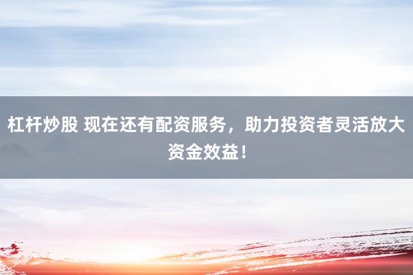 杠杆炒股 现在还有配资服务，助力投资者灵活放大资金效益！