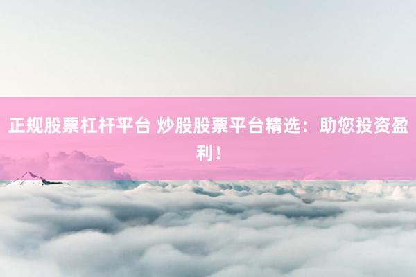 正规股票杠杆平台 炒股股票平台精选：助您投资盈利！