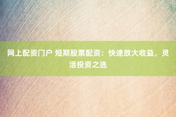 网上配资门户 短期股票配资：快速放大收益，灵活投资之选