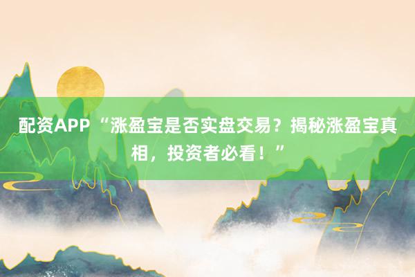 配资APP “涨盈宝是否实盘交易？揭秘涨盈宝真相，投资者必看！”