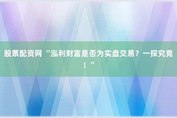 股票配资网 “泓利财富是否为实盘交易？一探究竟！”