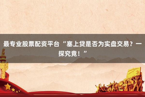 最专业股票配资平台 “塞上贷是否为实盘交易？一探究竟！”