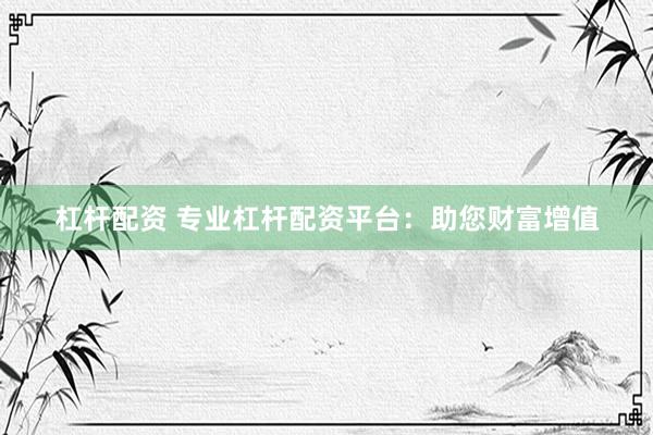 杠杆配资 专业杠杆配资平台：助您财富增值