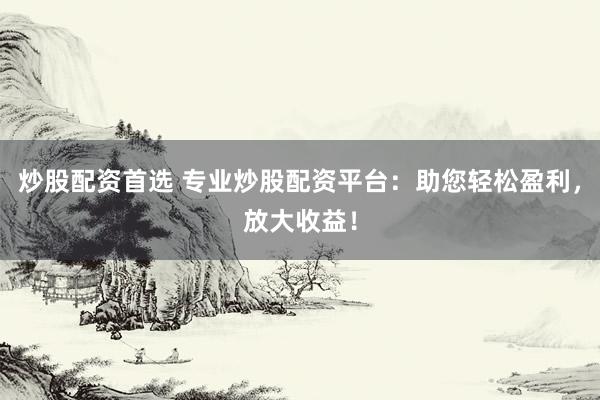 炒股配资首选 专业炒股配资平台：助您轻松盈利，放大收益！