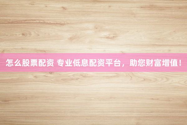 怎么股票配资 专业低息配资平台，助您财富增值！