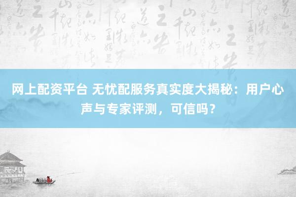网上配资平台 无忧配服务真实度大揭秘：用户心声与专家评测，可信吗？