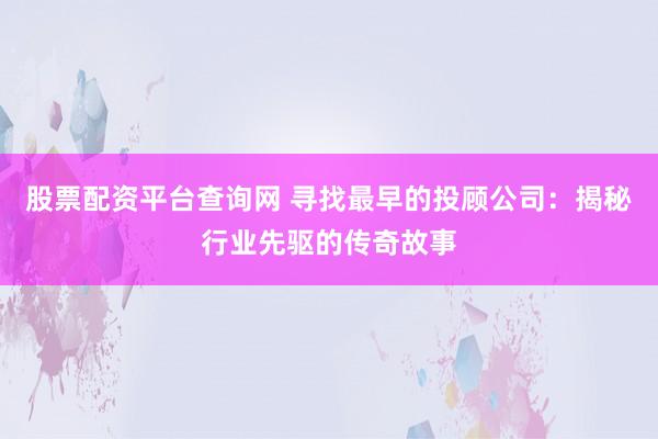 股票配资平台查询网 寻找最早的投顾公司：揭秘行业先驱的传奇故事