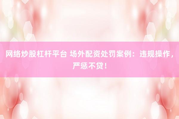 网络炒股杠杆平台 场外配资处罚案例：违规操作，严惩不贷！
