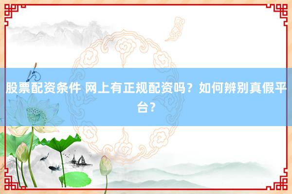 股票配资条件 网上有正规配资吗？如何辨别真假平台？
