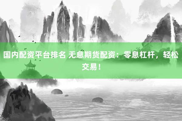 国内配资平台排名 无息期货配资：零息杠杆，轻松交易！