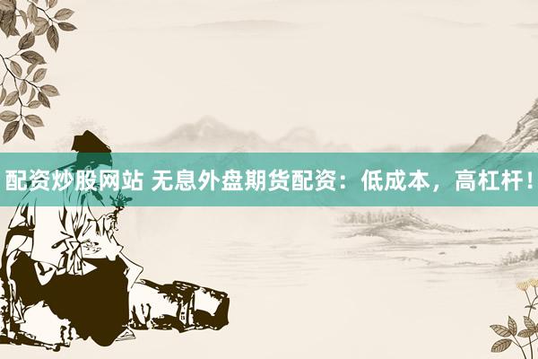 配资炒股网站 无息外盘期货配资：低成本，高杠杆！